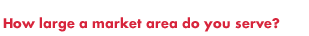 How large a market area do you serve?
